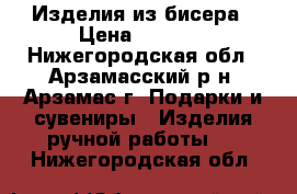 Изделия из бисера › Цена ­ 1 000 - Нижегородская обл., Арзамасский р-н, Арзамас г. Подарки и сувениры » Изделия ручной работы   . Нижегородская обл.